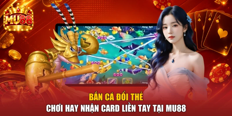 Bắn Cá Đổi Thẻ - Chơi Hay Nhận Card Liền Tay Tại MU88