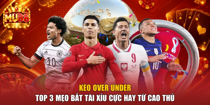 Kèo Over Under - Top 3 Mẹo Bắt Tài Xỉu Cực Hay Từ Cao Thủ