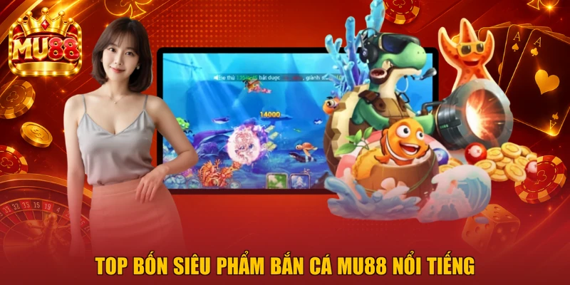 Top bốn siêu phẩm bắn cá MU88 nổi tiếng